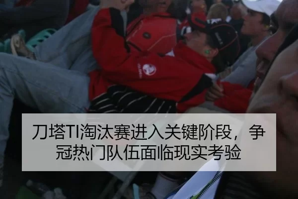刀塔TI淘汰赛进入关键阶段，争冠热门队伍面临现实考验（c7）